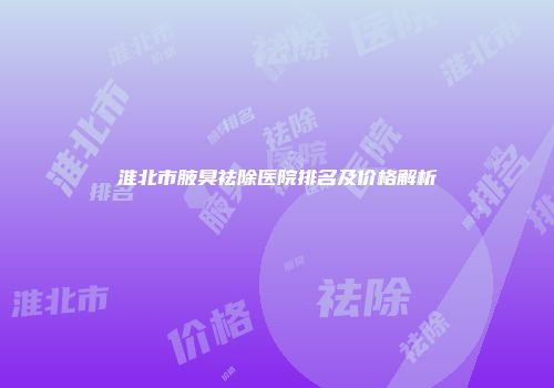 淮北市腋臭祛除医院排名及价格解析