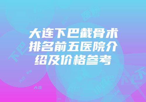 大连下巴截骨术排名前五医院介绍及价格参考