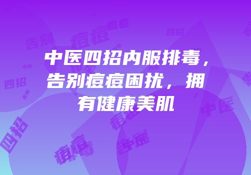 中医四招内服排毒，告别痘痘困扰，拥有健康美肌
