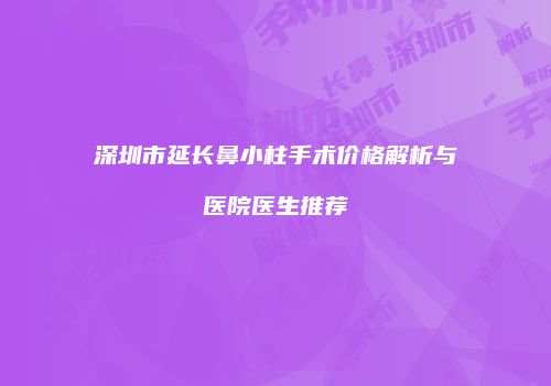 深圳市延长鼻小柱手术价格解析与医院医生推荐