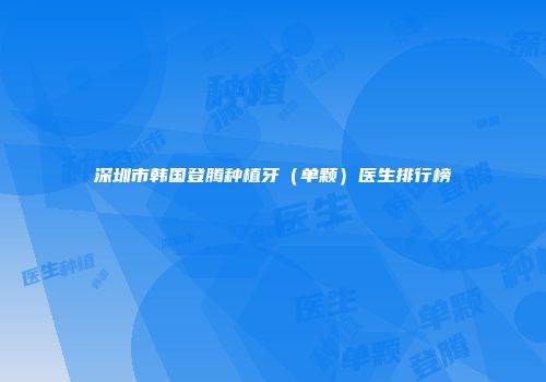 深圳市韩国登腾种植牙（单颗）医生排行榜