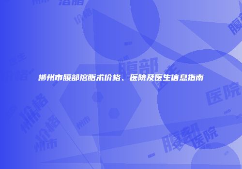 郴州市腹部溶脂术价格、医院及医生信息指南