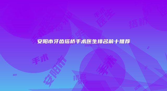 安阳市牙齿搭桥手术医生排名前十推荐