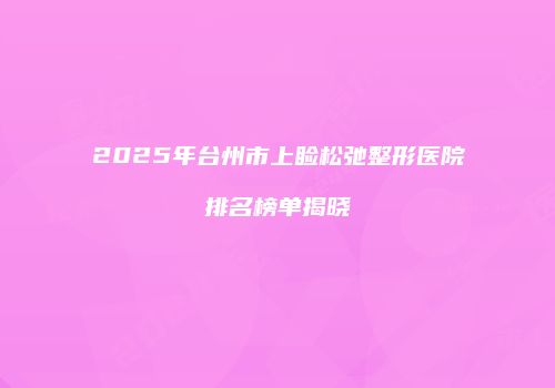 2025年台州市上睑松弛整形医院排名榜单揭晓