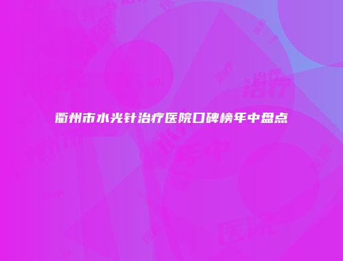 衢州市水光针治疗医院口碑榜年中盘点