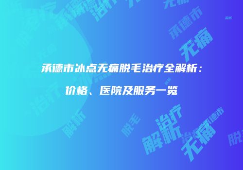承德市冰点无痛脱毛治疗全解析：价格、医院及服务一览