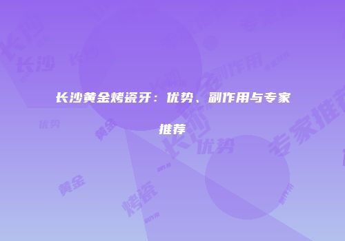 长沙黄金烤瓷牙：优势、副作用与专家推荐