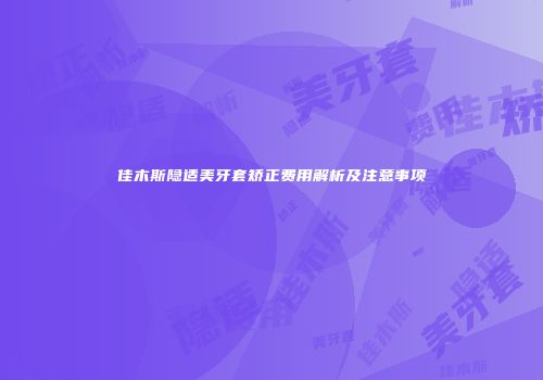 佳木斯隐适美牙套矫正费用解析及注意事项
