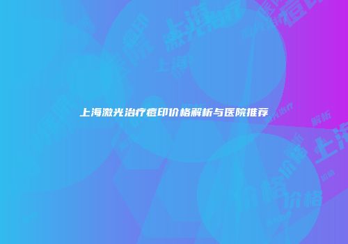 上海激光治疗痘印价格解析与医院推荐