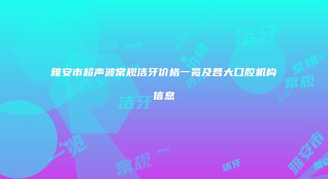 雅安市超声波常规洁牙价格一览及各大口腔机构信息