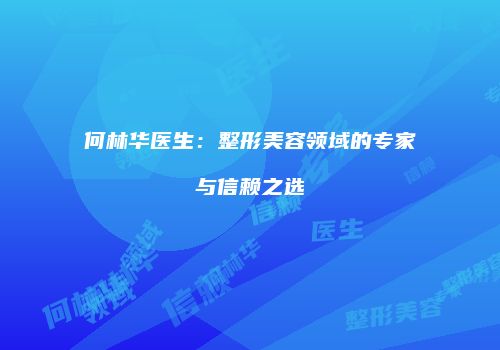 何林华医生：整形美容领域的专家与信赖之选