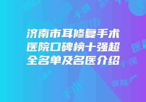 济南市耳修复手术医院口碑榜十强超全名单及名医介绍