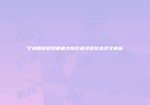宁波面部痘印疤痕去除价格及医院选择全解析