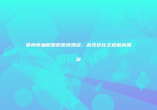 鄂州市抽脂整形医院排名：高性价比正规机构推荐