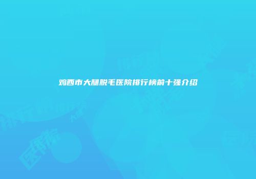 鸡西市大腿脱毛医院排行榜前十强介绍