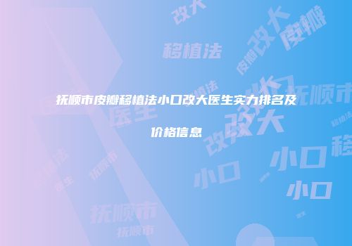 抚顺市皮瓣移植法小口改大医生实力排名及价格信息