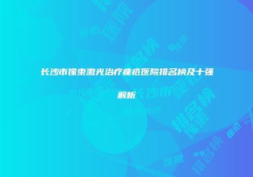 长沙市像束激光治疗痤疮医院排名榜及十强解析