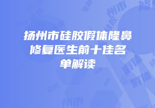 扬州市硅胶假体隆鼻修复医生前十佳名单解读