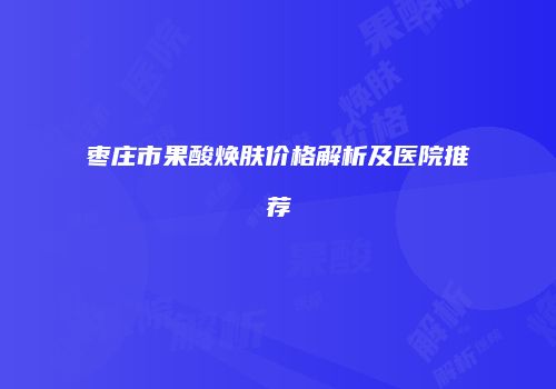 枣庄市果酸焕肤价格解析及医院推荐