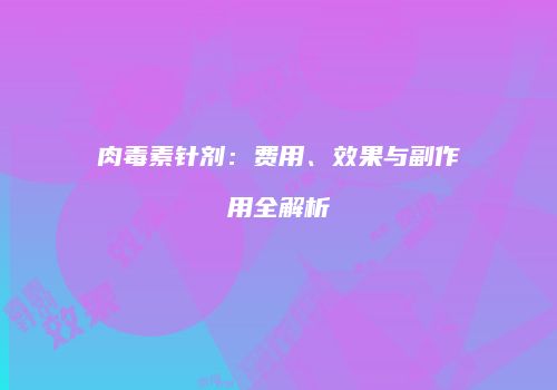 肉毒素针剂：费用、效果与副作用全解析