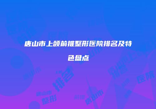 唐山市上颌前推整形医院排名及特色盘点