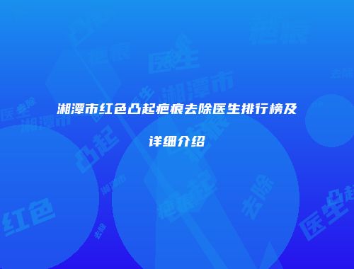 湘潭市红色凸起疤痕去除医生排行榜及详细介绍