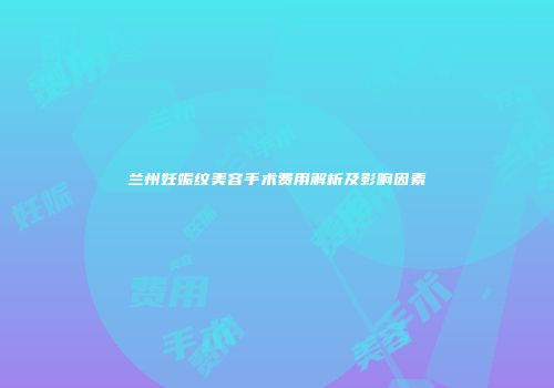 兰州妊娠纹美容手术费用解析及影响因素