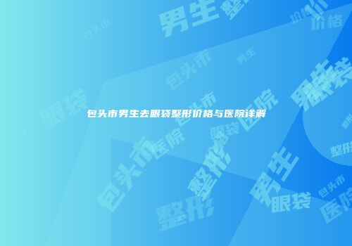 包头市男生去眼袋整形价格与医院详解