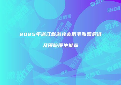 2025年浙江省激光去唇毛收费标准及医院医生推荐