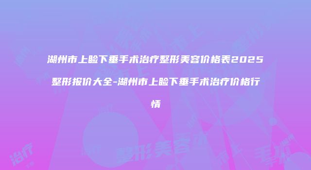 湖州市上睑下垂手术治疗整形美容价格表2025整形报价大全-湖州市上睑下垂手术治疗价格行情
