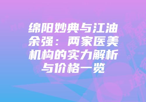 绵阳妙典与江油余强：两家医美机构的实力解析与价格一览