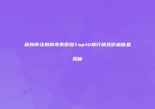 杭州市注射肉毒素医院Top10排行榜及价格信息揭秘