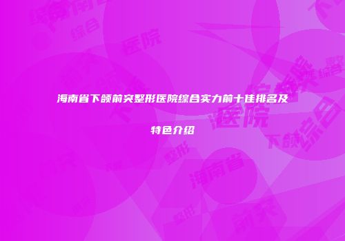 海南省下颌前突整形医院综合实力前十佳排名及特色介绍