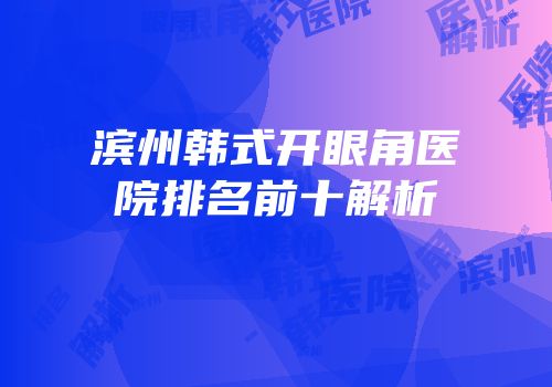 滨州韩式开眼角医院排名前十解析