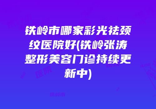 铁岭市哪家彩光祛颈纹医院好(铁岭张涛整形美容门诊持续更新中)
