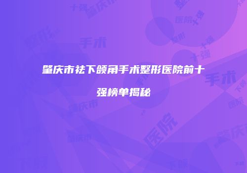 肇庆市祛下颌角手术整形医院前十强榜单揭秘