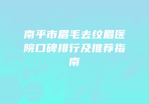 南平市眉毛去纹眉医院口碑排行及推荐指南