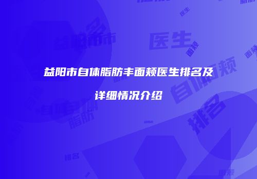 益阳市自体脂肪丰面颊医生排名及详细情况介绍