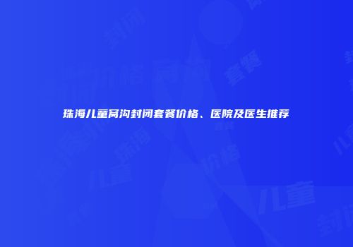 珠海儿童窝沟封闭套餐价格、医院及医生推荐
