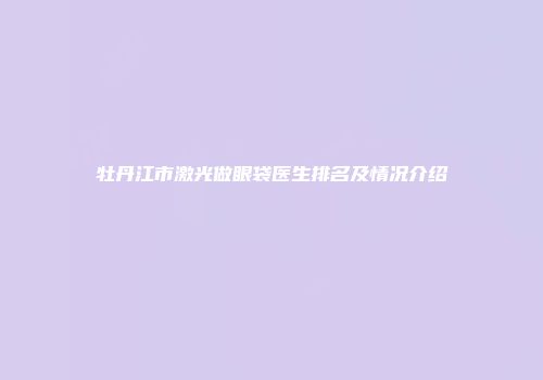 牡丹江市激光做眼袋医生排名及情况介绍