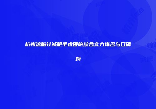 杭州溶脂针减肥手术医院综合实力排名与口碑榜