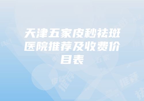 天津五家皮秒祛斑医院推荐及收费价目表