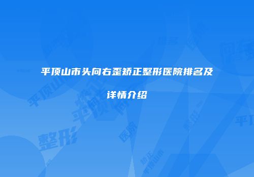 平顶山市头向右歪矫正整形医院排名及详情介绍