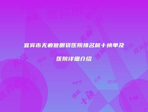 宜宾市无痕做眼袋医院排名前十榜单及医院详细介绍