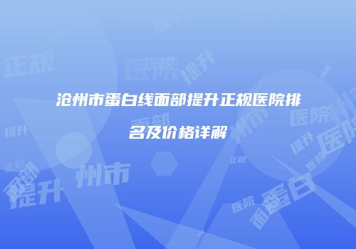 沧州市蛋白线面部提升正规医院排名及价格详解