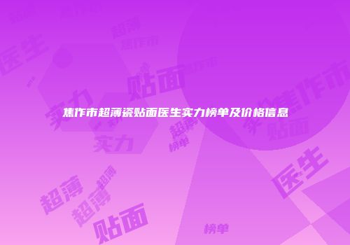 焦作市超薄瓷贴面医生实力榜单及价格信息