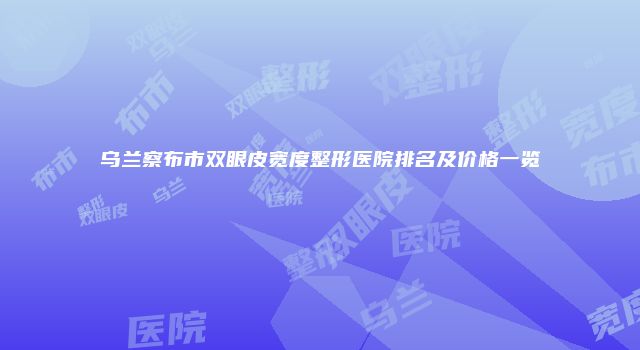 乌兰察布市双眼皮宽度整形医院排名及价格一览