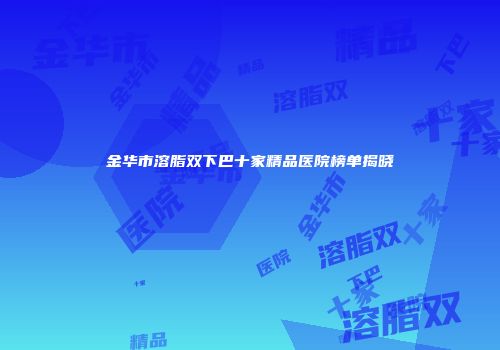 金华市溶脂双下巴十家精品医院榜单揭晓