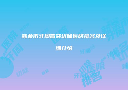 新余市牙周盲袋切除医院排名及详细介绍