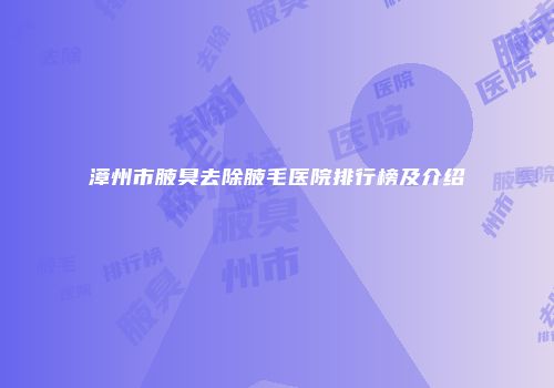 漳州市腋臭去除腋毛医院排行榜及介绍